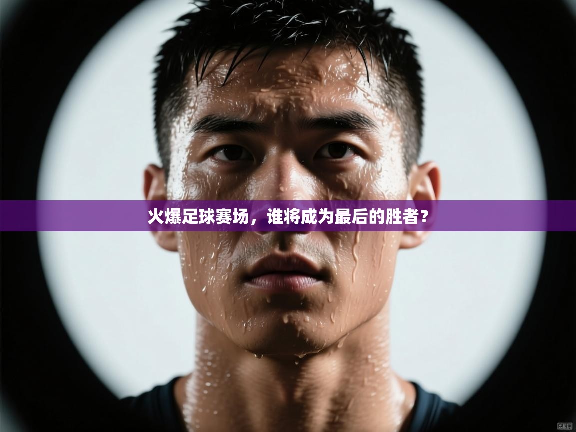 开云体育联赛专题页-火爆足球赛场，谁将成为最后的胜者？