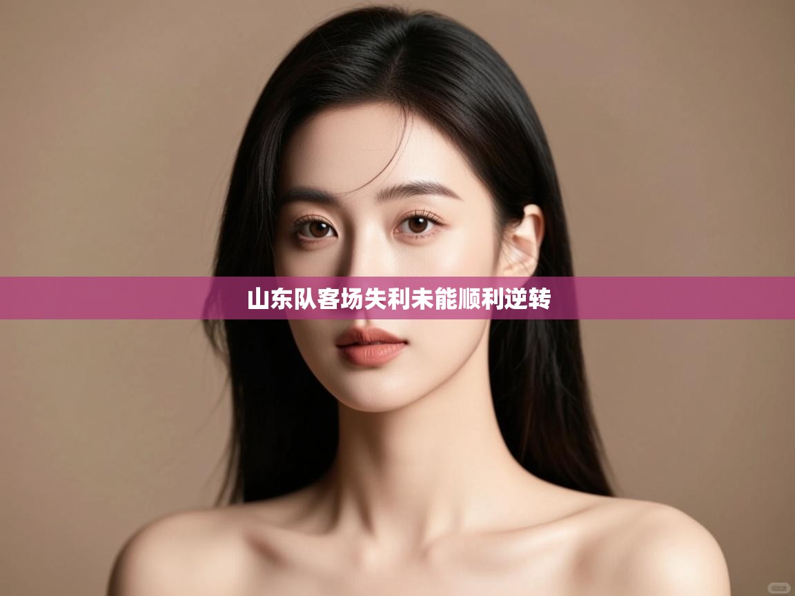 开云体育在线登入-山东队客场失利未能顺利逆转 第1张