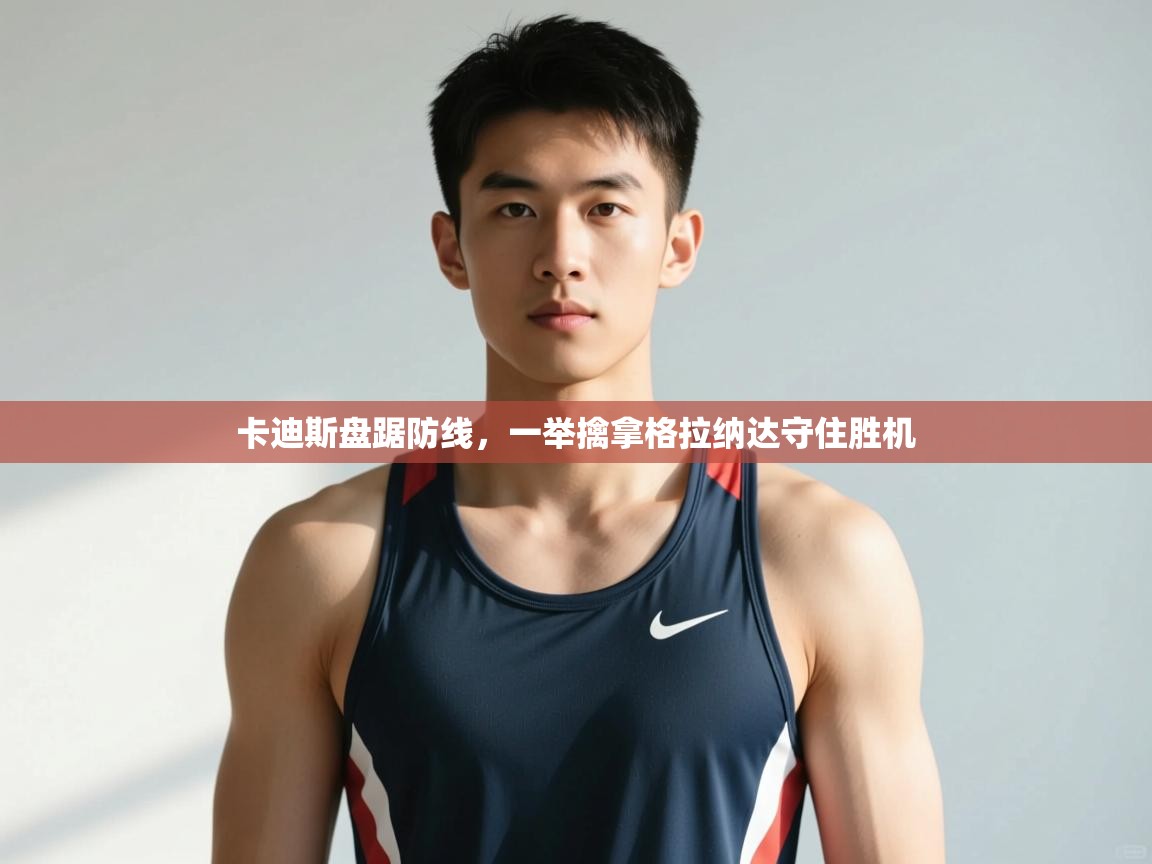 kaiyun体育入口-卡迪斯盘踞防线，一举擒拿格拉纳达守住胜机