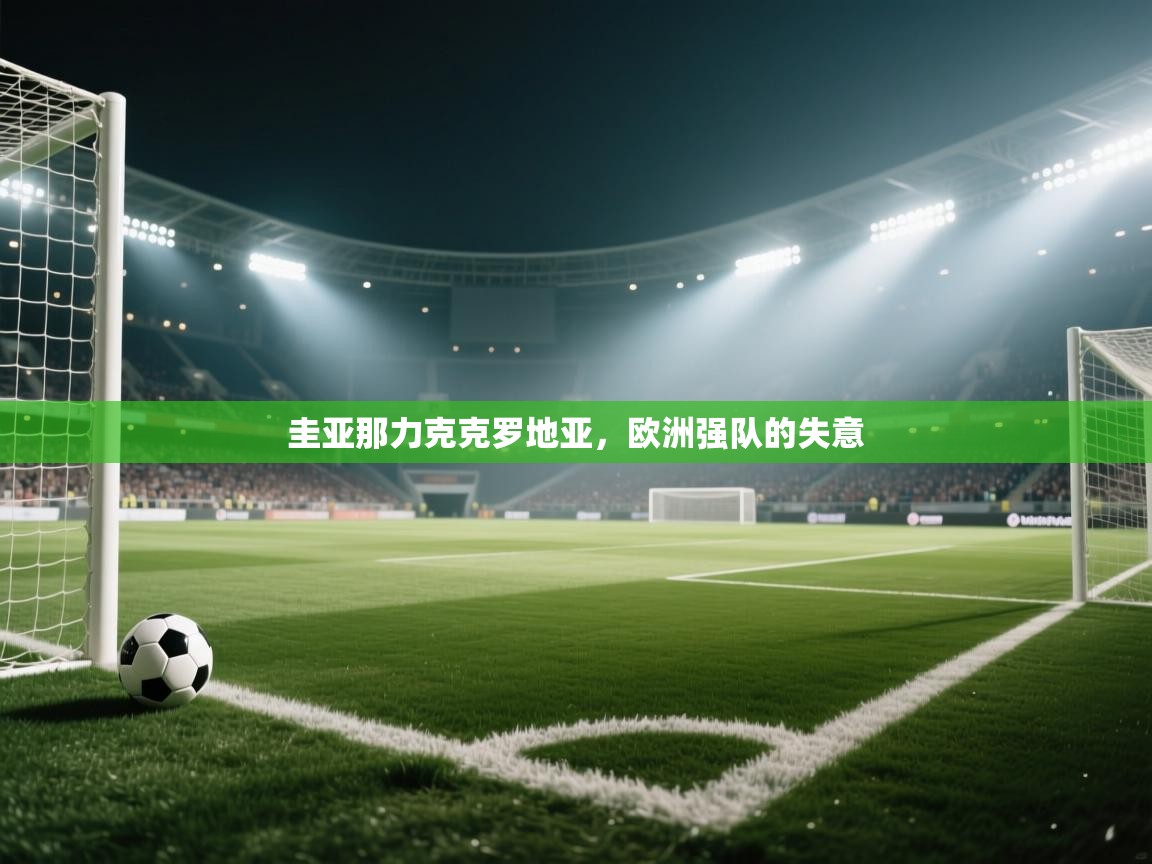 云开体育-圭亚那力克克罗地亚,欧洲强队的失意 第2张