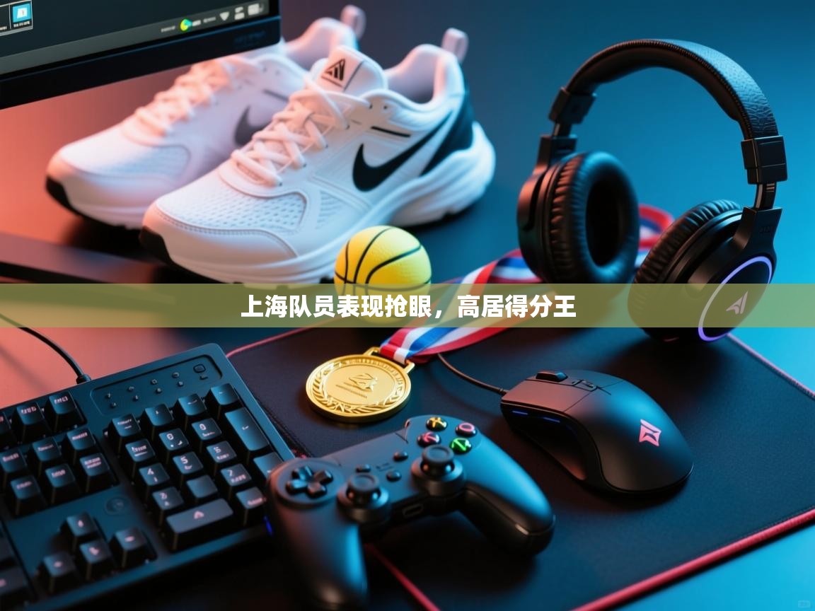 开运体育-上海队员表现抢眼,高居得分王 第1张