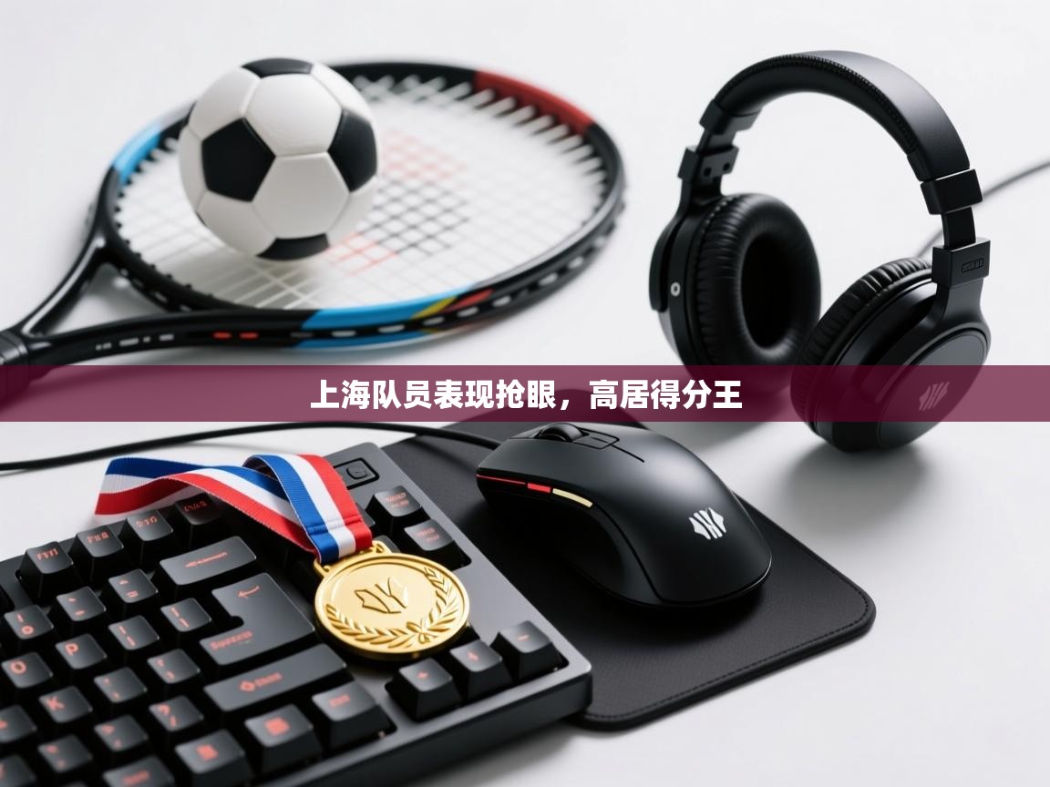 开运体育-上海队员表现抢眼,高居得分王 第2张