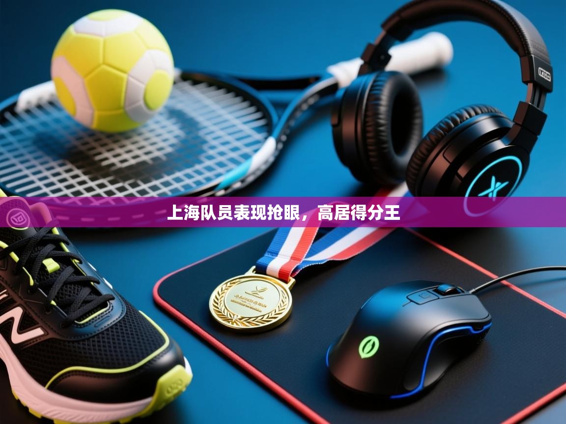 开运体育-上海队员表现抢眼,高居得分王 第4张