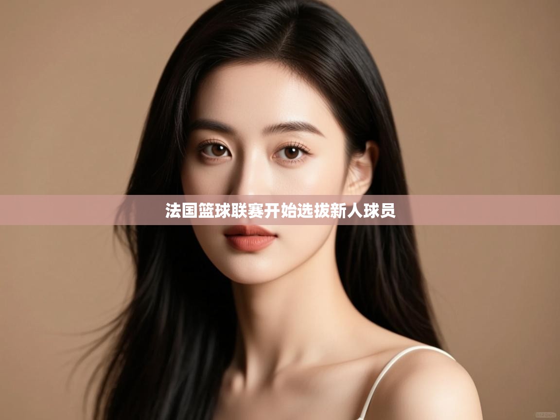 云开体育app官网入口网页版-法国篮球联赛开始选拔新人球员 第2张