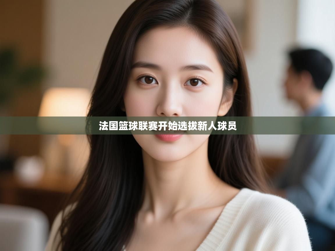 云开体育app官网入口网页版-法国篮球联赛开始选拔新人球员 第3张