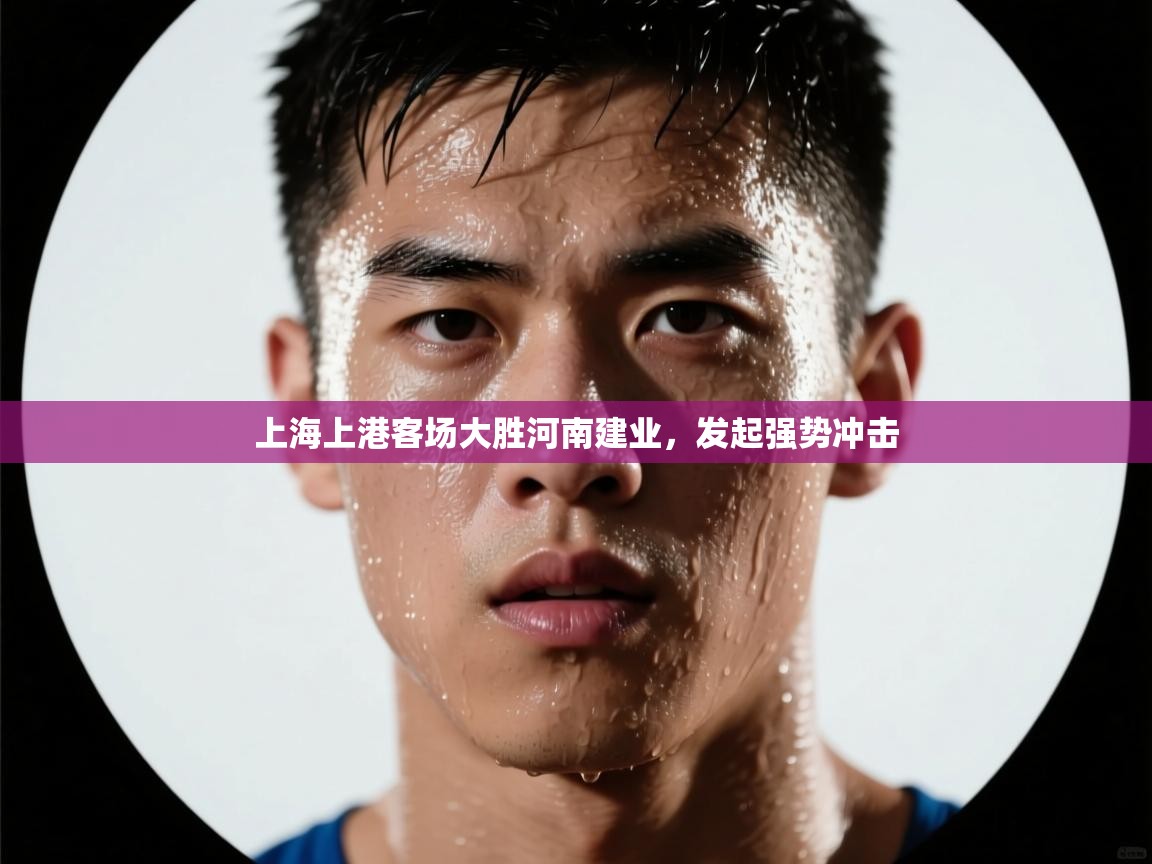 开云体育账号申诉通道-上海上港客场大胜河南建业,发起强势冲击 第1张