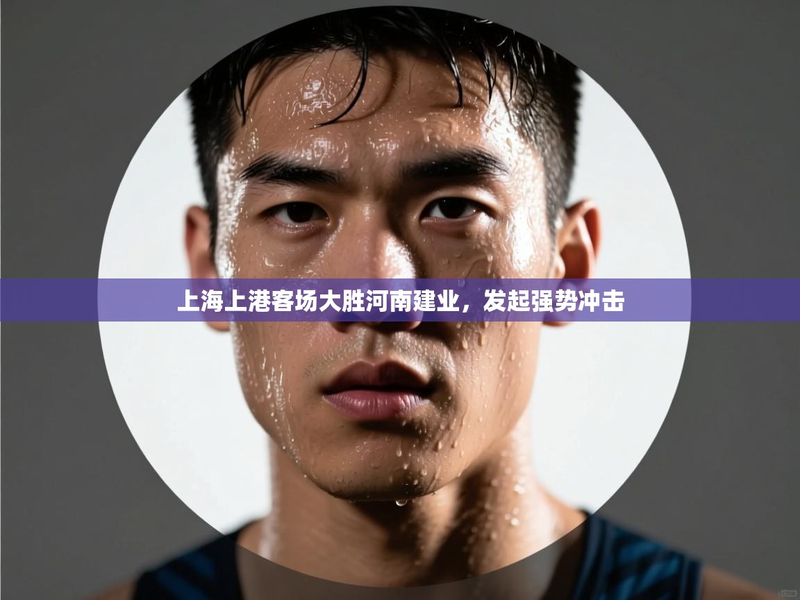 开云体育账号申诉通道-上海上港客场大胜河南建业,发起强势冲击 第4张