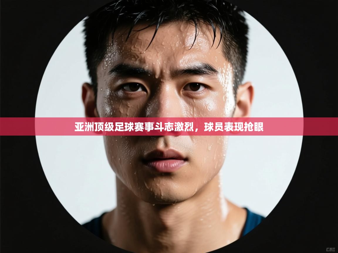 开云网页版-亚洲顶级足球赛事斗志激烈，球员表现抢眼  第4张