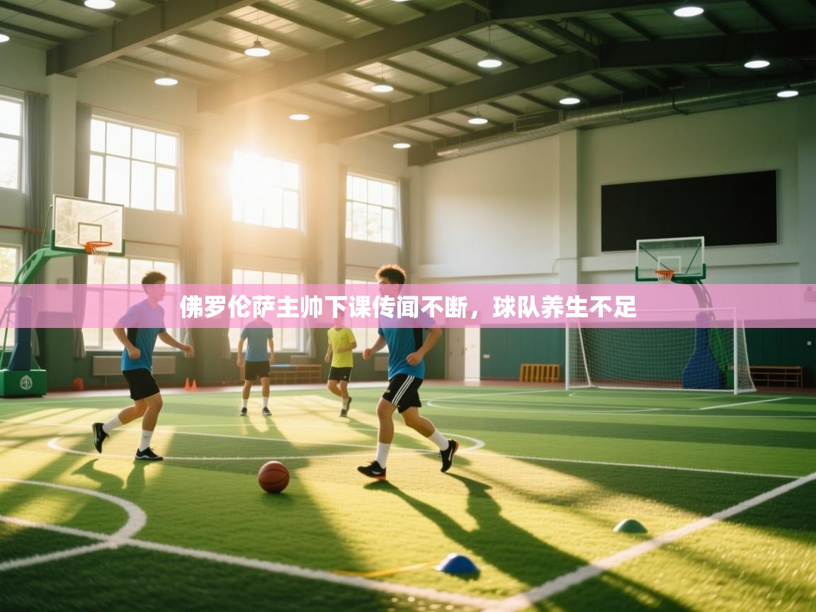 云开体育app登录入口-佛罗伦萨主帅下课传闻不断,球队养生不足 第3张