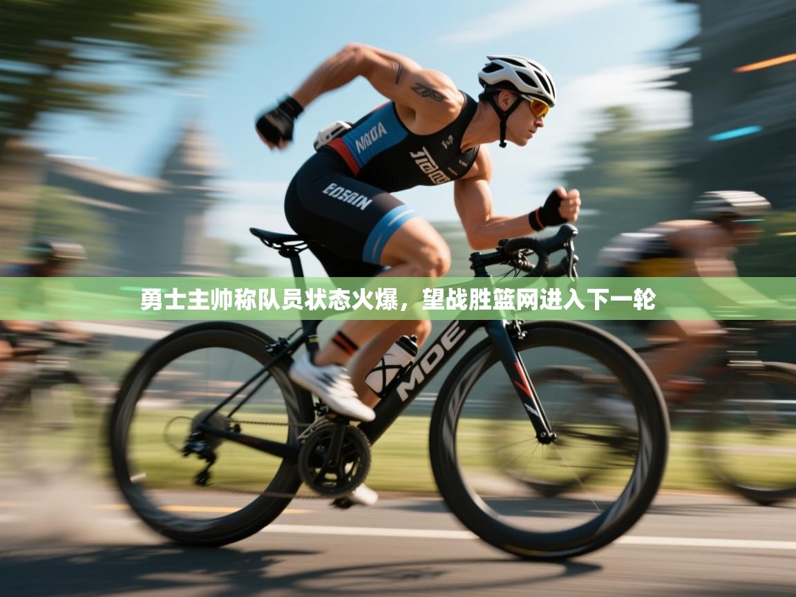 开云体育app在线-勇士主帅称队员状态火爆,望战胜篮网进入下一轮 第3张