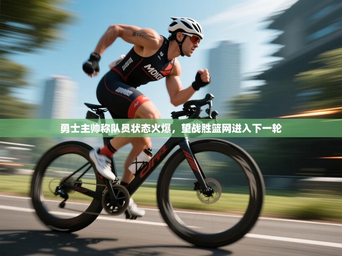 开云体育app在线-勇士主帅称队员状态火爆,望战胜篮网进入下一轮 第4张