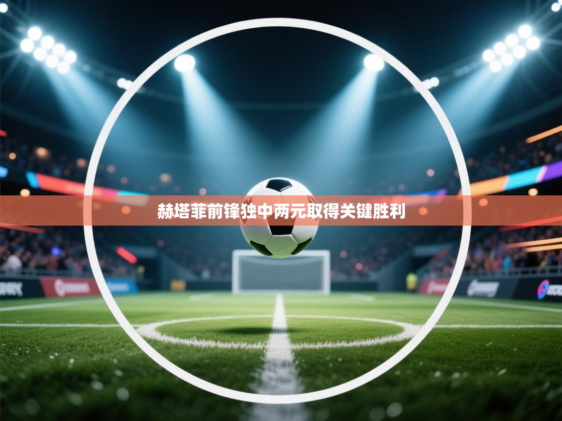 开云体育安装失败怎么办-赫塔菲前锋独中两元取得关键胜利