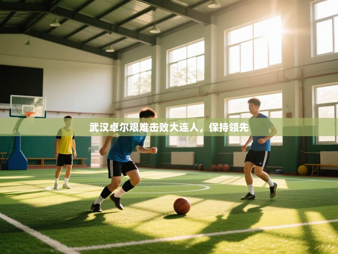 开云体育赛程表查询-武汉卓尔艰难击败大连人，保持领先