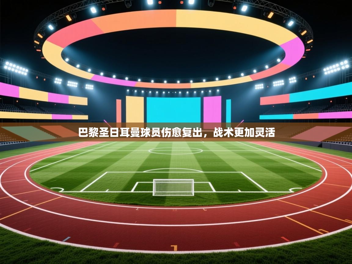 开云体育数据中心统计-巴黎圣日耳曼球员伤愈复出，战术更加灵活