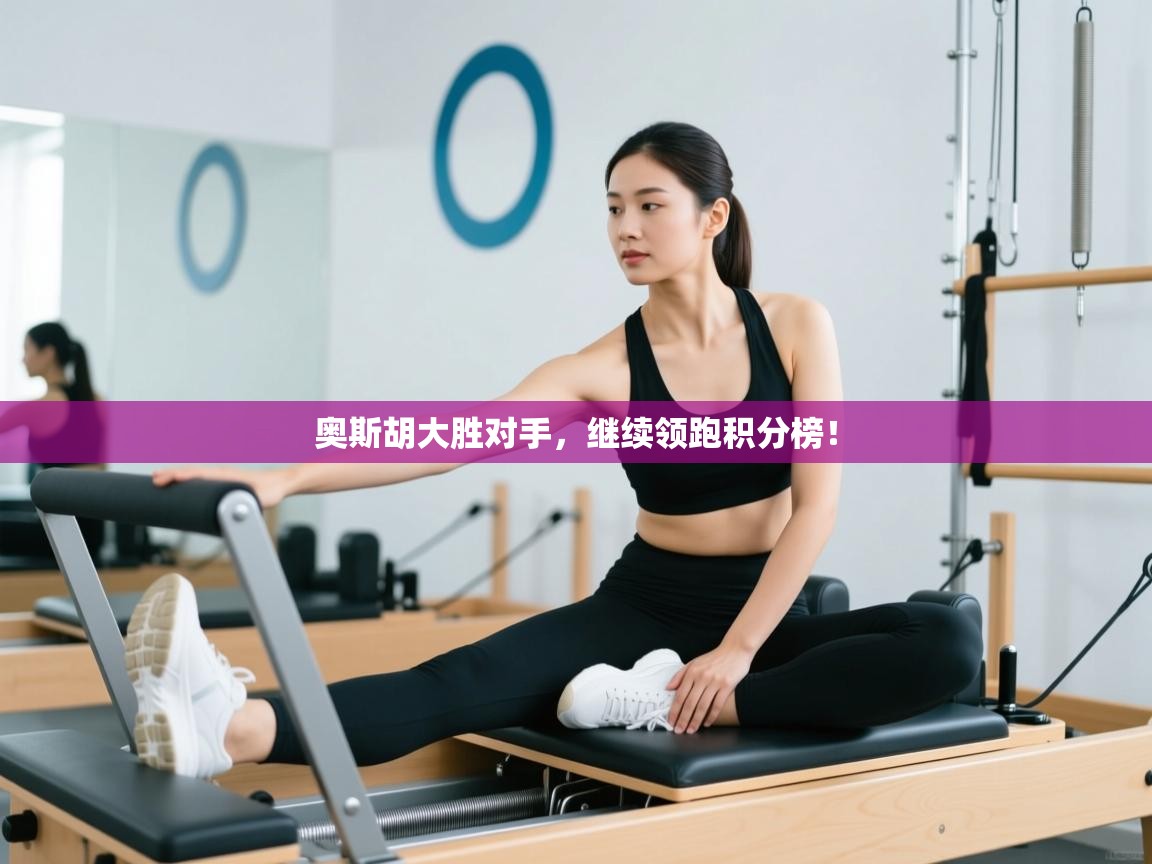 开云邀请码-奥斯胡大胜对手，继续领跑积分榜！  第3张