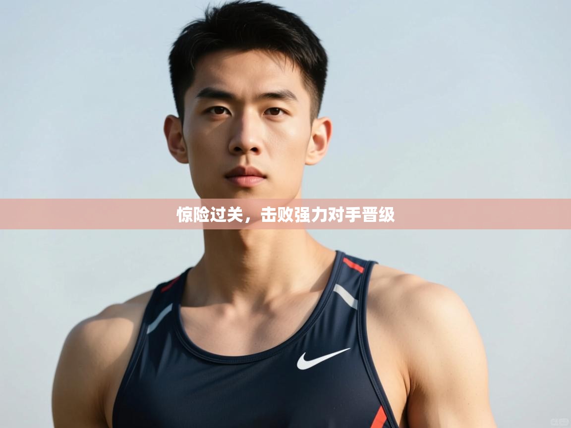 开云体育实名认证入口-惊险过关,击败强力对手晋级 第3张