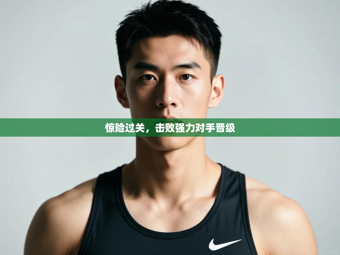 开云体育实名认证入口-惊险过关,击败强力对手晋级 第4张