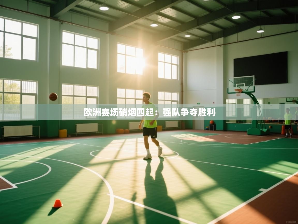 开云直播-欧洲赛场硝烟四起：强队争夺胜利  第2张