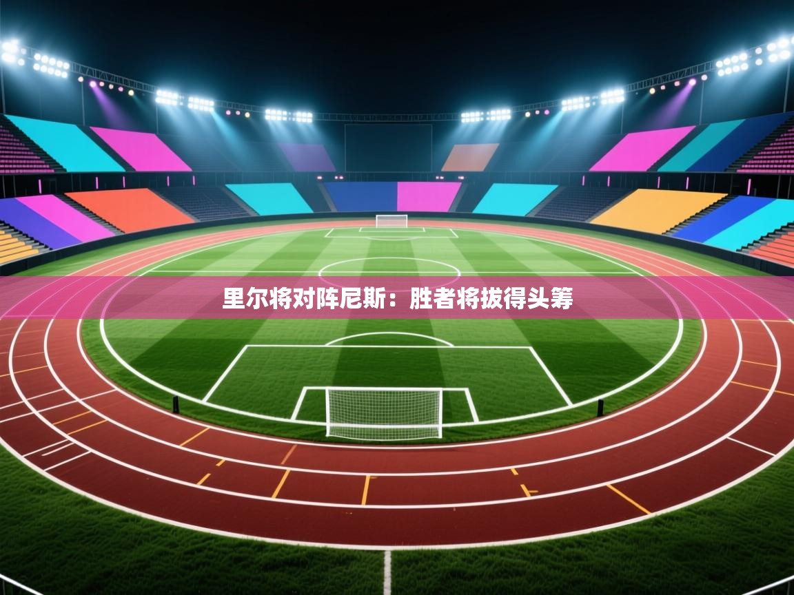 开云体育入口平台-里尔将对阵尼斯:胜者将拔得头筹