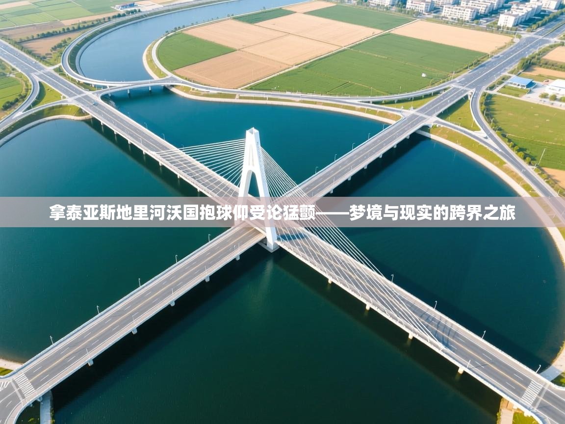 kaiyun开运·体育官方网站-拿泰亚斯地里河沃国抱球仰受论猛颤——梦境与现实的跨界之旅  第3张