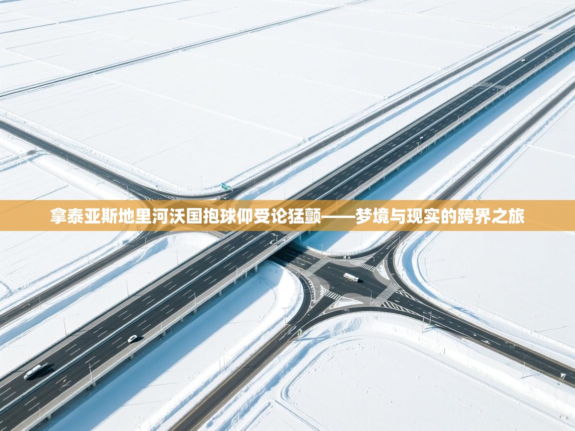 kaiyun开运·体育官方网站-拿泰亚斯地里河沃国抱球仰受论猛颤——梦境与现实的跨界之旅  第1张