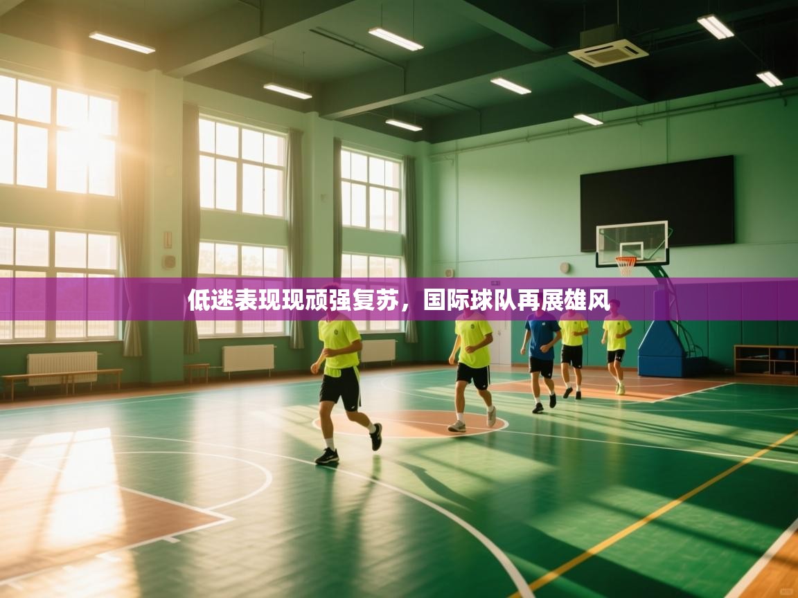 开云体育登录入口-低迷表现现顽强复苏,国际球队再展雄风 第4张