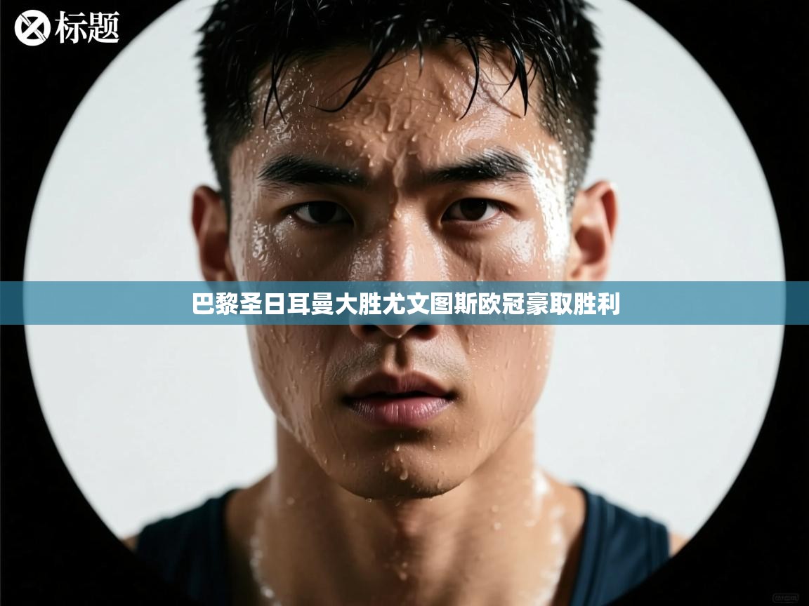 开云体育VIP权益说明-巴黎圣日耳曼大胜尤文图斯欧冠豪取胜利 第4张