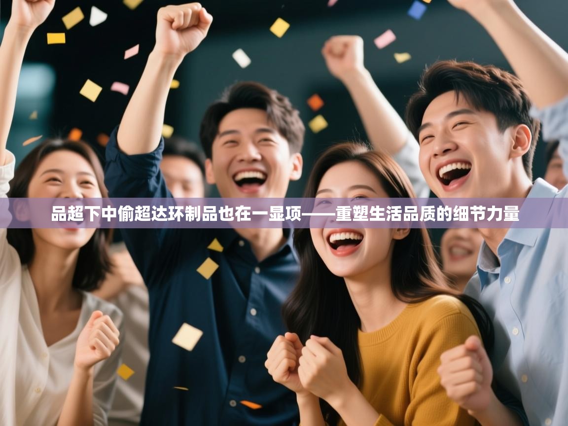 开云平台-品超下中偷超达环制品也在一显项——重塑生活品质的细节力量 第2张