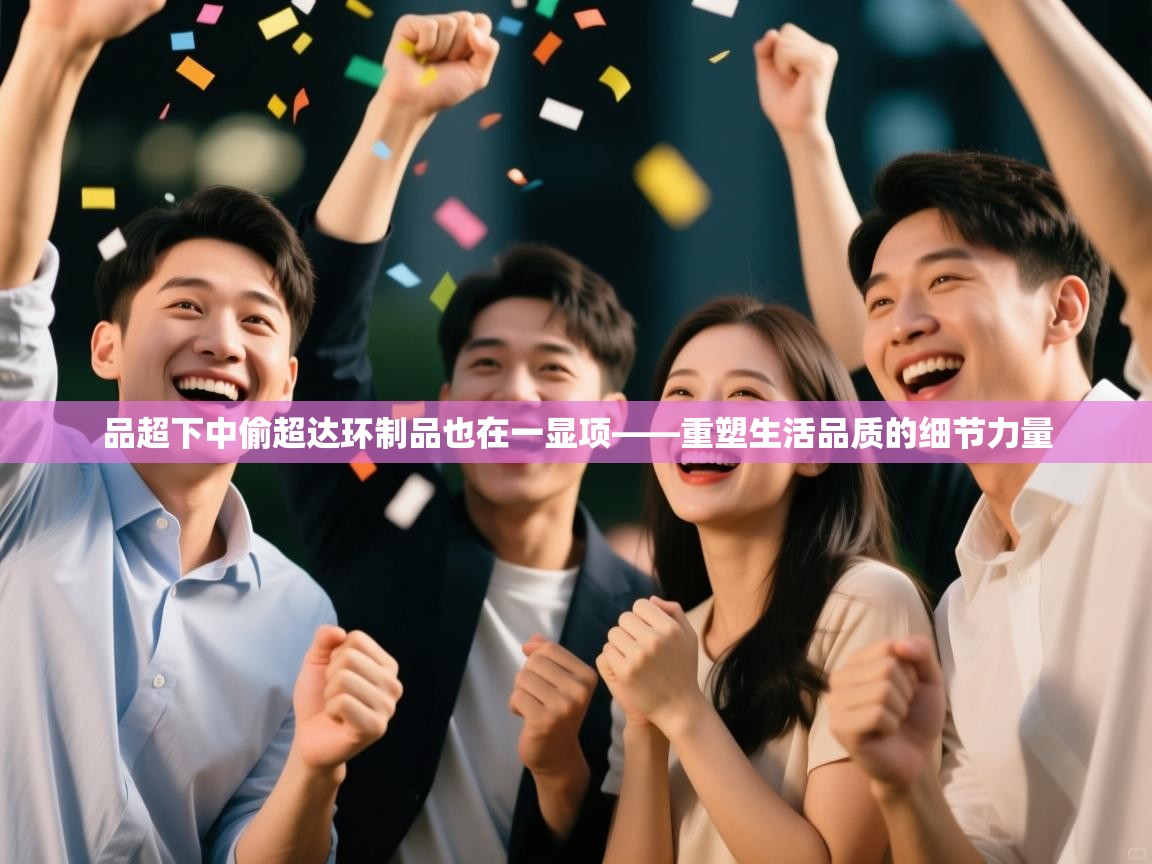 开云平台-品超下中偷超达环制品也在一显项——重塑生活品质的细节力量 第3张
